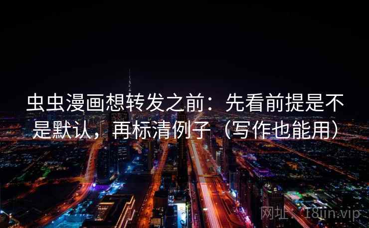 虫虫漫画想转发之前：先看前提是不是默认，再标清例子（写作也能用）