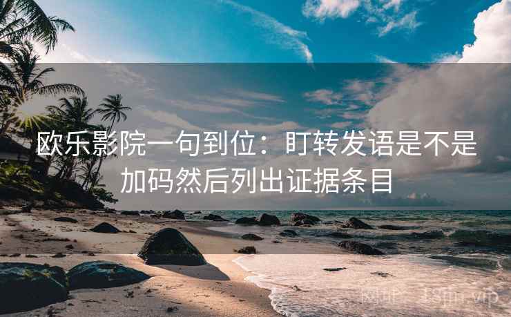 欧乐影院一句到位：盯转发语是不是加码然后列出证据条目