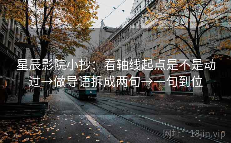 星辰影院小抄：看轴线起点是不是动过→做导语拆成两句→一句到位