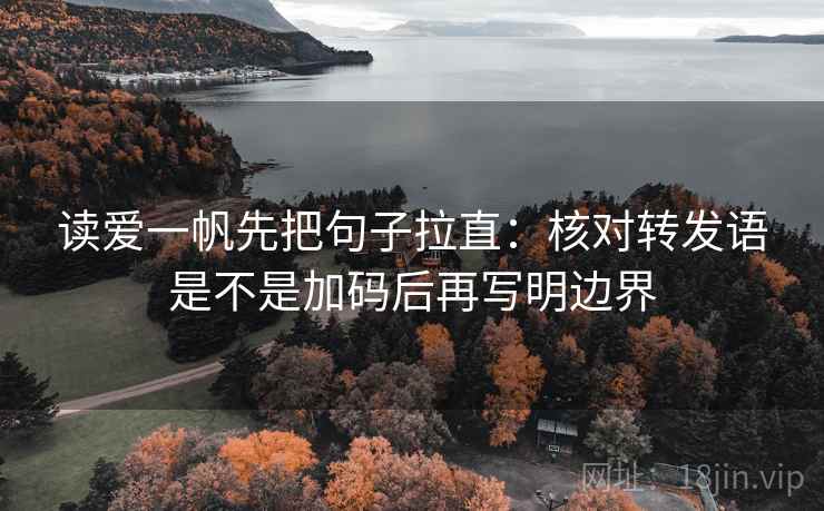 读爱一帆先把句子拉直:核对转发语是不是加码后再写明边界 读爱一帆先把句子拉直:核对转发语是不是加码后再写明边界