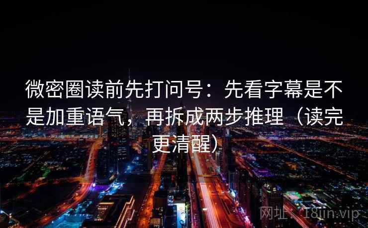 微密圈读前先打问号：先看字幕是不是加重语气，再拆成两步推理（读完更清醒）