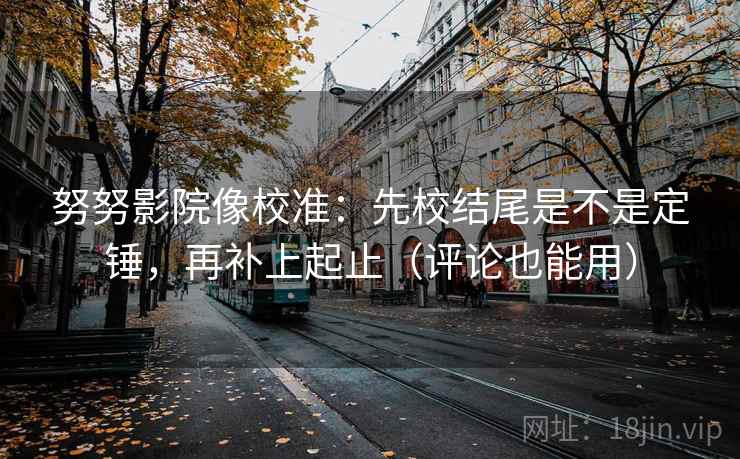 努努影院像校准：先校结尾是不是定锤，再补上起止（评论也能用）