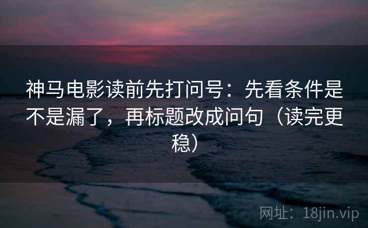 神马电影读前先打问号：先看条件是不是漏了，再标题改成问句（读完更稳）