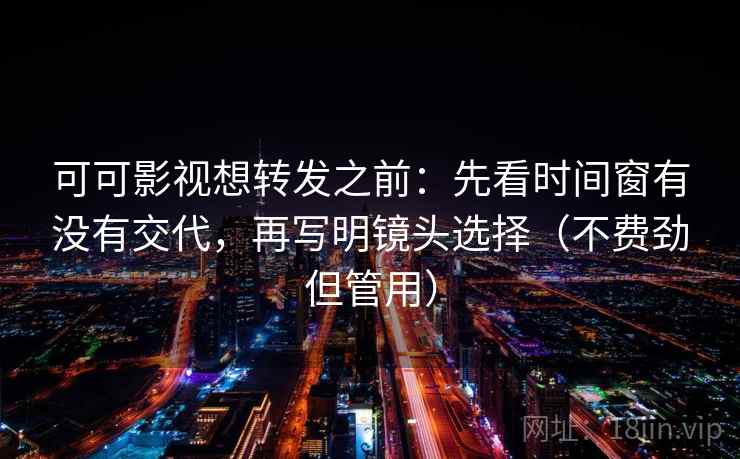 可可影视想转发之前：先看时间窗有没有交代，再写明镜头选择（不费劲但管用）