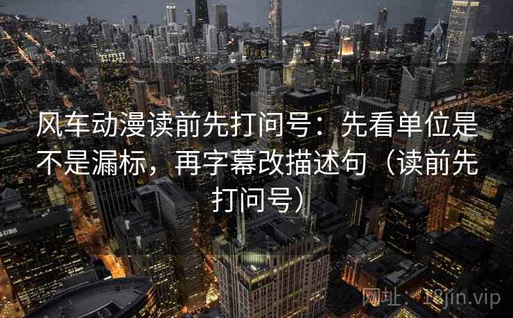 风车动漫读前先打问号：先看单位是不是漏标，再字幕改描述句（读前先打问号）