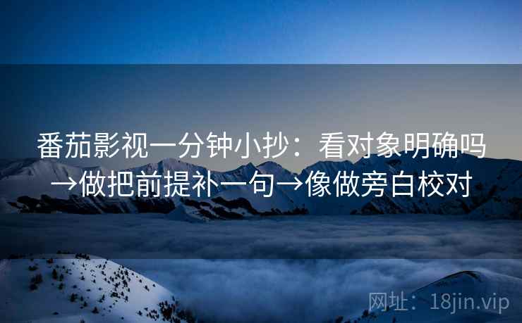 番茄影视一分钟小抄：看对象明确吗→做把前提补一句→像做旁白校对