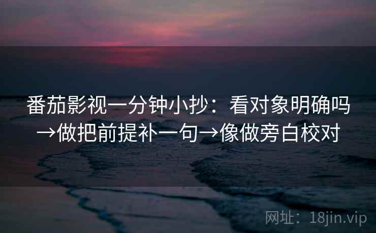 番茄影视一分钟小抄：看对象明确吗→做把前提补一句→像做旁白校对