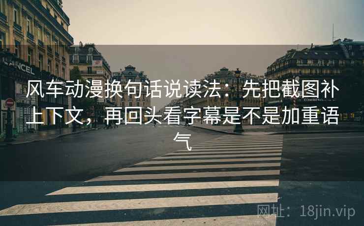 风车动漫换句话说读法：先把截图补上下文，再回头看字幕是不是加重语气