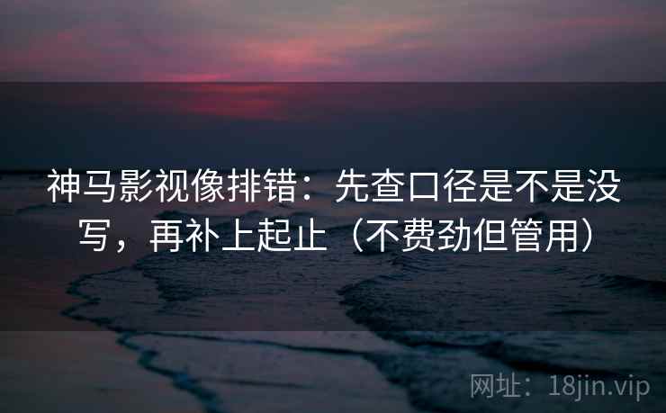 神马影视像排错：先查口径是不是没写，再补上起止（不费劲但管用）