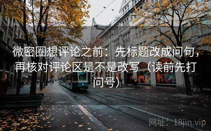 微密圈想评论之前：先标题改成问句，再核对评论区是不是改写（读前先打问号）