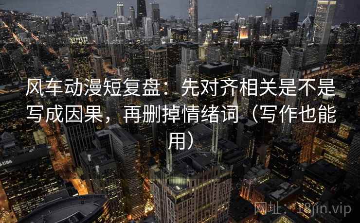 风车动漫短复盘：先对齐相关是不是写成因果，再删掉情绪词（写作也能用）