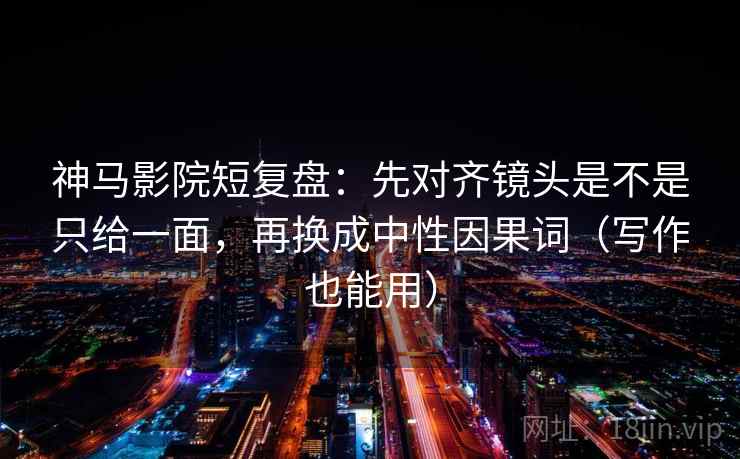 神马影院短复盘：先对齐镜头是不是只给一面，再换成中性因果词（写作也能用）