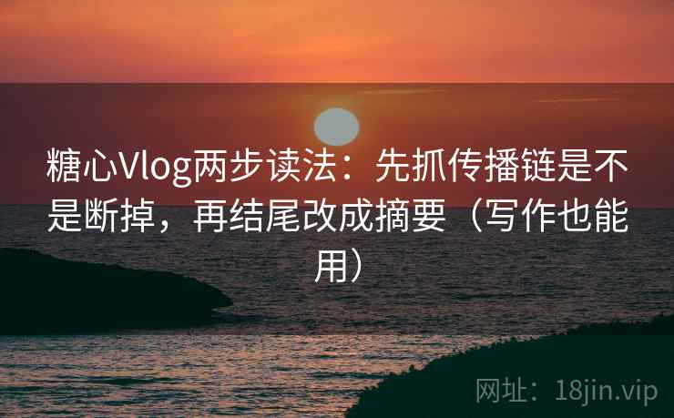 糖心Vlog两步读法：先抓传播链是不是断掉，再结尾改成摘要（写作也能用）