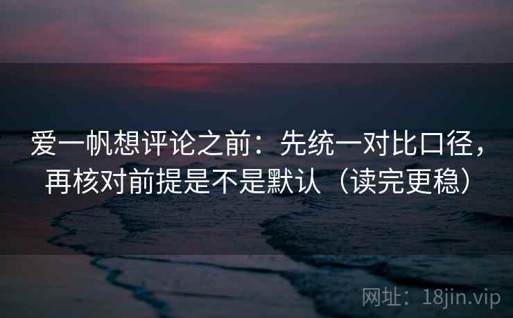 爱一帆想评论之前：先统一对比口径，再核对前提是不是默认（读完更稳）