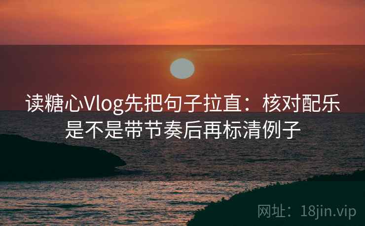 读糖心Vlog先把句子拉直：核对配乐是不是带节奏后再标清例子