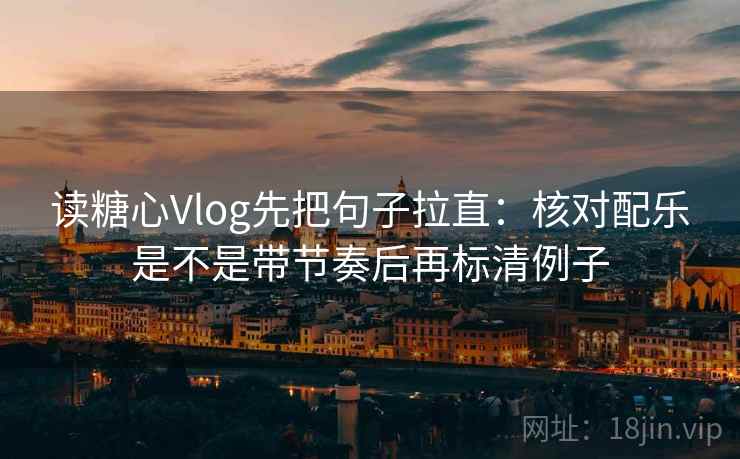 读糖心Vlog先把句子拉直：核对配乐是不是带节奏后再标清例子