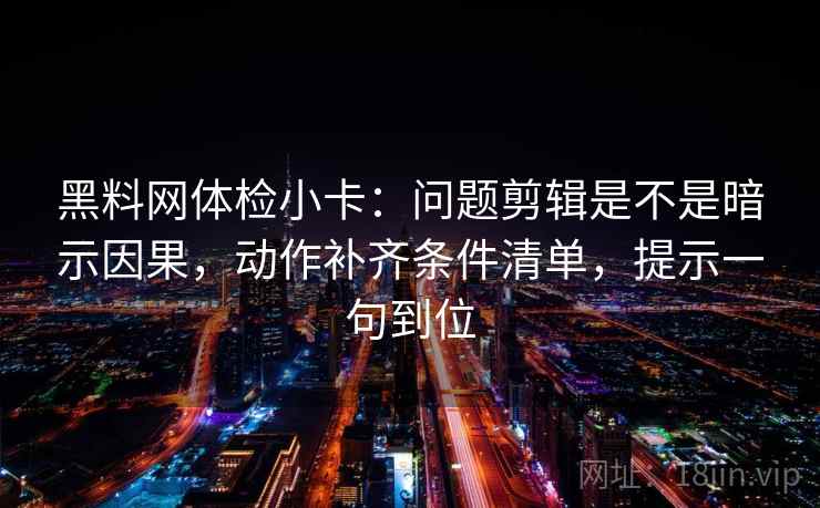 黑料网体检小卡：问题剪辑是不是暗示因果，动作补齐条件清单，提示一句到位