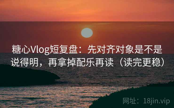 糖心Vlog短复盘：先对齐对象是不是说得明，再拿掉配乐再读（读完更稳）