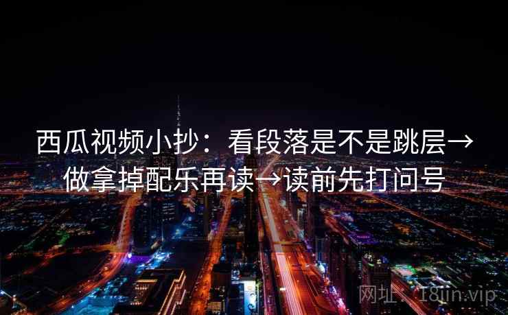 西瓜视频小抄：看段落是不是跳层→做拿掉配乐再读→读前先打问号