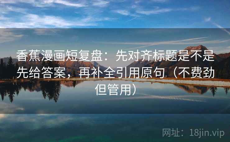 香蕉漫画短复盘：先对齐标题是不是先给答案，再补全引用原句（不费劲但管用）