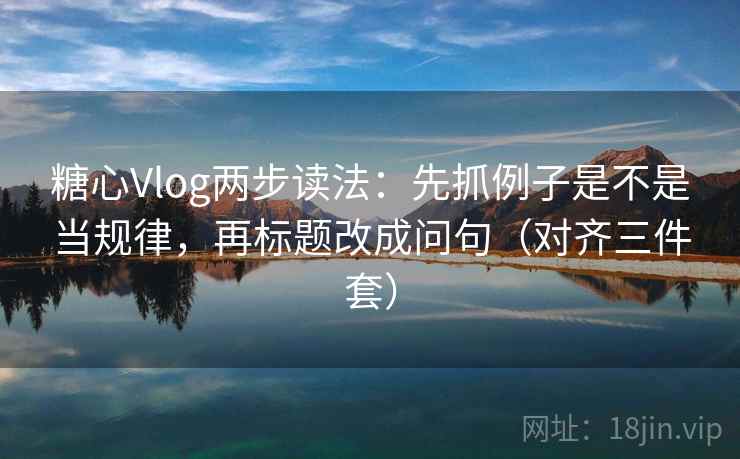 糖心Vlog两步读法：先抓例子是不是当规律，再标题改成问句（对齐三件套）
