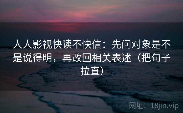 人人影视快读不快信：先问对象是不是说得明，再改回相关表述（把句子拉直）