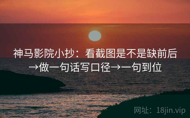 神马影院小抄：看截图是不是缺前后→做一句话写口径→一句到位