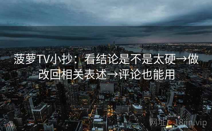 菠萝TV小抄：看结论是不是太硬→做改回相关表述→评论也能用