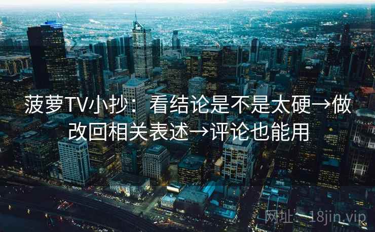 菠萝TV小抄：看结论是不是太硬→做改回相关表述→评论也能用