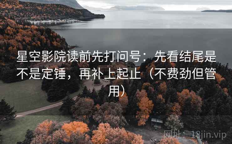 星空影院读前先打问号：先看结尾是不是定锤，再补上起止（不费劲但管用）