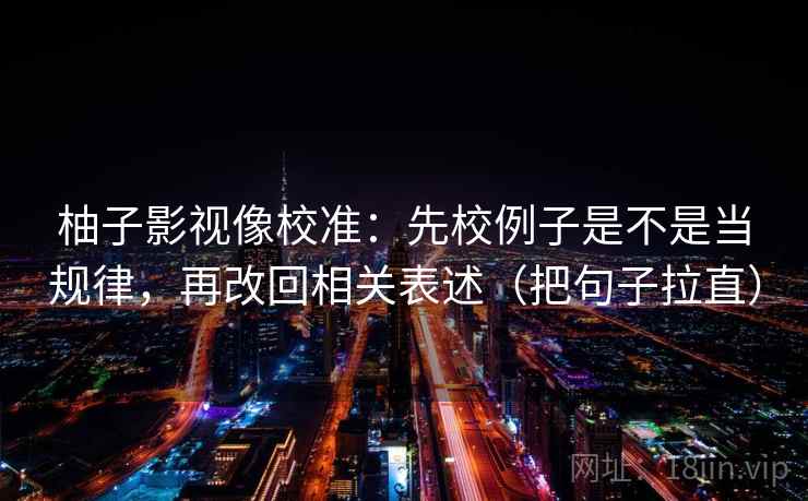 柚子影视像校准：先校例子是不是当规律，再改回相关表述（把句子拉直）