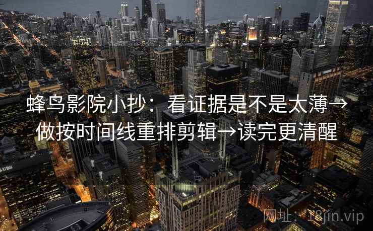 蜂鸟影院小抄：看证据是不是太薄→做按时间线重排剪辑→读完更清醒