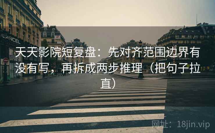 天天影院短复盘：先对齐范围边界有没有写，再拆成两步推理（把句子拉直）