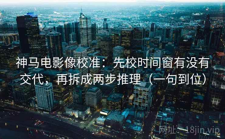 神马电影像校准：先校时间窗有没有交代，再拆成两步推理（一句到位）