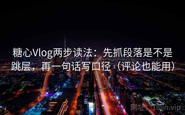 糖心Vlog两步读法：先抓段落是不是跳层，再一句话写口径（评论也能用）