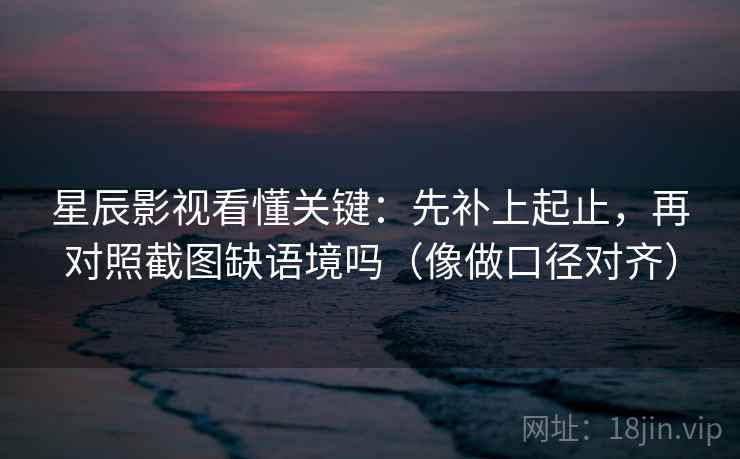 星辰影视看懂关键：先补上起止，再对照截图缺语境吗（像做口径对齐）