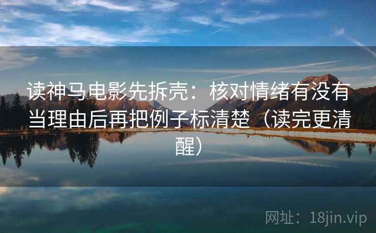 读神马电影先拆壳：核对情绪有没有当理由后再把例子标清楚（读完更清醒）