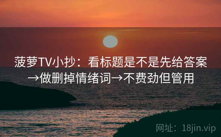 菠萝TV小抄：看标题是不是先给答案→做删掉情绪词→不费劲但管用
