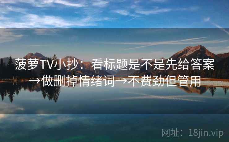 菠萝TV小抄：看标题是不是先给答案→做删掉情绪词→不费劲但管用