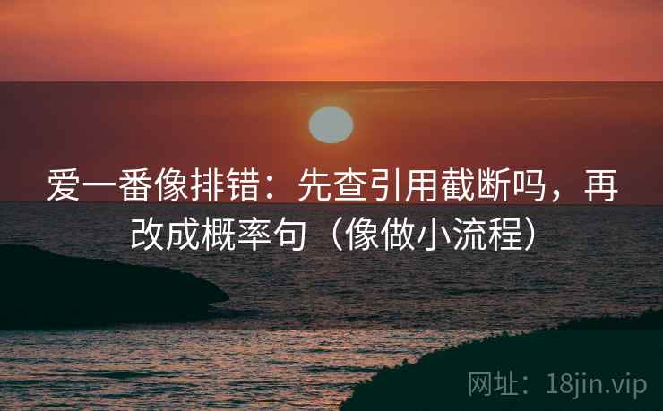 爱一番像排错：先查引用截断吗，再改成概率句（像做小流程）