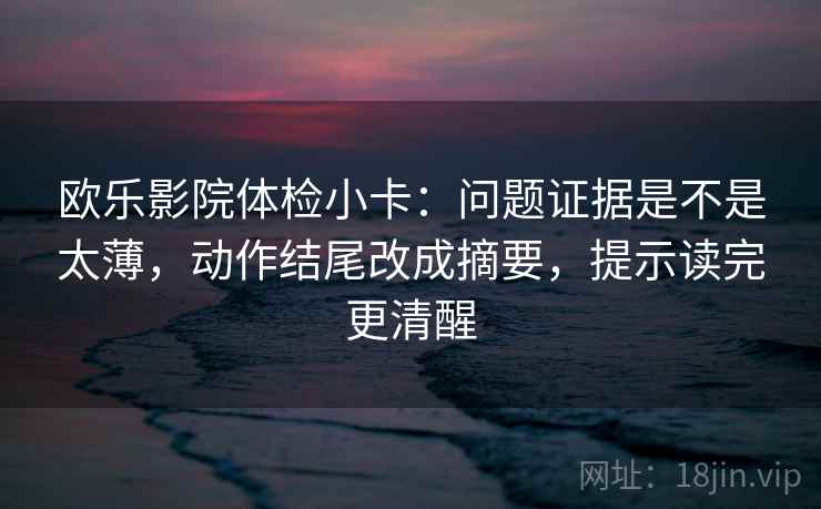 欧乐影院体检小卡：问题证据是不是太薄，动作结尾改成摘要，提示读完更清醒