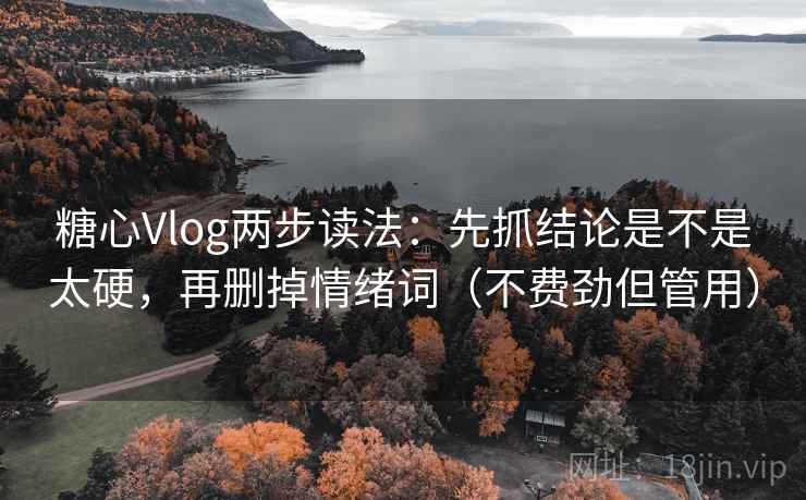 糖心Vlog两步读法：先抓结论是不是太硬，再删掉情绪词（不费劲但管用）