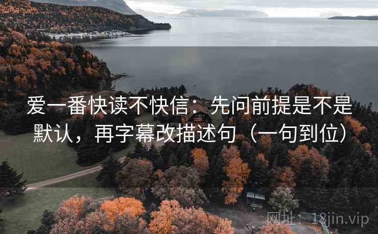 爱一番快读不快信：先问前提是不是默认，再字幕改描述句（一句到位）