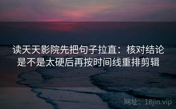 读天天影院先把句子拉直：核对结论是不是太硬后再按时间线重排剪辑