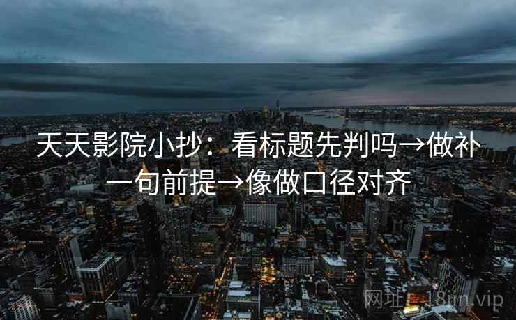 天天影院小抄：看标题先判吗→做补一句前提→像做口径对齐