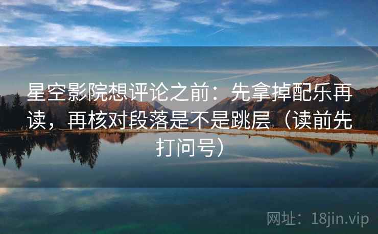 星空影院想评论之前：先拿掉配乐再读，再核对段落是不是跳层（读前先打问号）