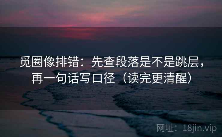 觅圈像排错：先查段落是不是跳层，再一句话写口径（读完更清醒）