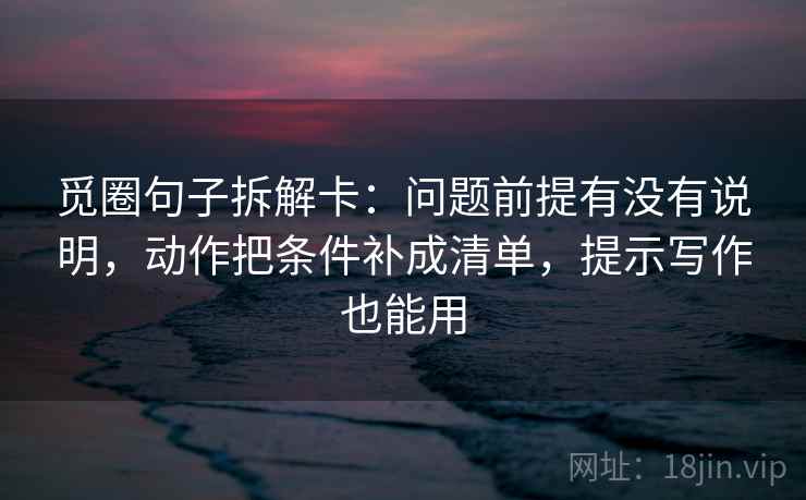 觅圈句子拆解卡：问题前提有没有说明，动作把条件补成清单，提示写作也能用