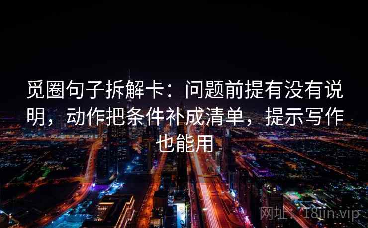 觅圈句子拆解卡：问题前提有没有说明，动作把条件补成清单，提示写作也能用