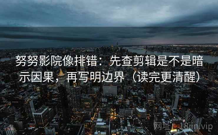 努努影院像排错：先查剪辑是不是暗示因果，再写明边界（读完更清醒）
